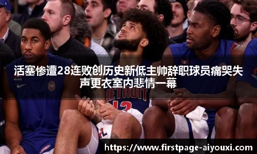 活塞惨遭28连败创历史新低主帅辞职球员痛哭失声更衣室内悲情一幕